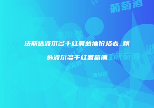 法斯达波尔多干红葡萄酒价格表_精选波尔多干红葡萄酒