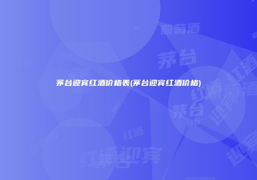 茅台迎宾红酒价格表(茅台迎宾红酒价格)
