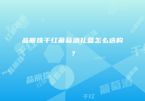 品丽珠干红葡萄酒礼盒怎么选购？