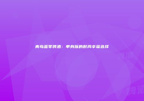 青岛蓝零啤酒：单身族的时尚幸福选择
