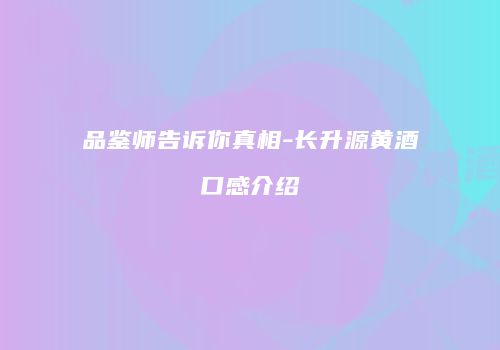品鉴师告诉你真相-长升源黄酒口感介绍