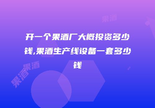 开一个果酒厂大概投资多少钱,果酒生产线设备一套多少钱