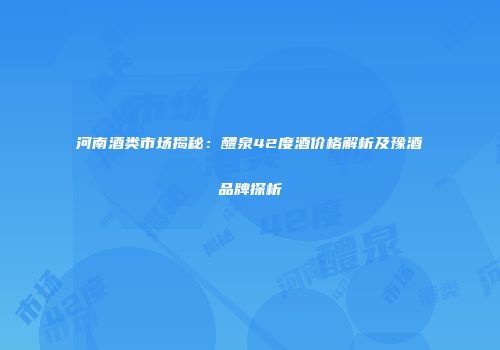 河南酒类市场揭秘：醴泉42度酒价格解析及豫酒品牌探析