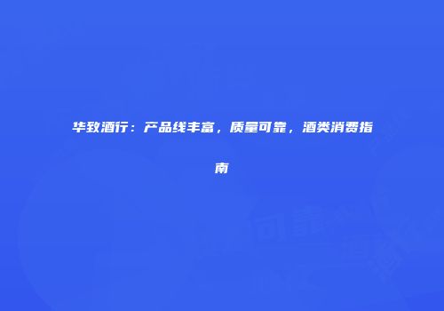 华致酒行：产品线丰富，质量可靠，酒类消费指南