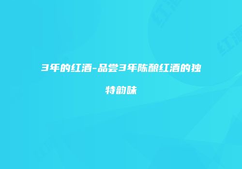 3年的红酒-品尝3年陈酿红酒的独特韵味