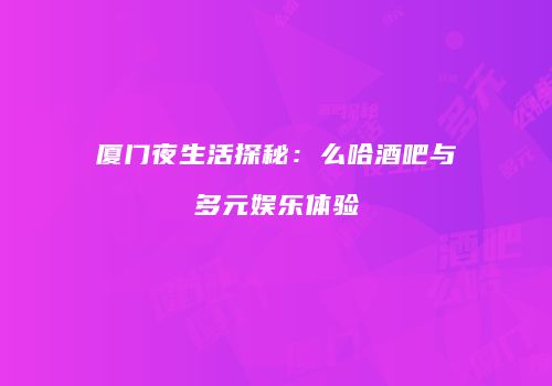 厦门夜生活探秘：么哈酒吧与多元娱乐体验