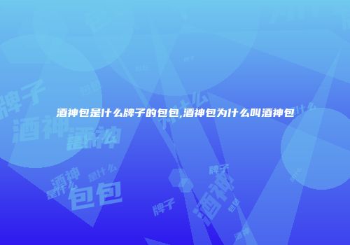 酒神包是什么牌子的包包,酒神包为什么叫酒神包