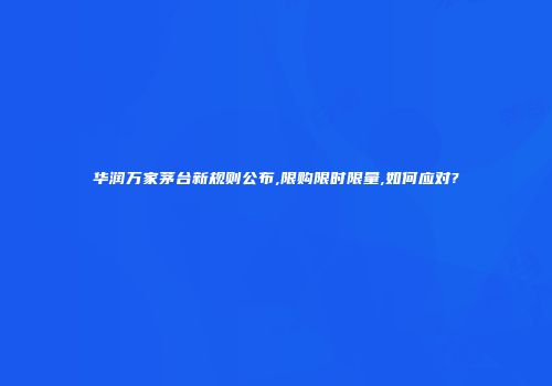 华润万家茅台新规则公布,限购限时限量,如何应对?