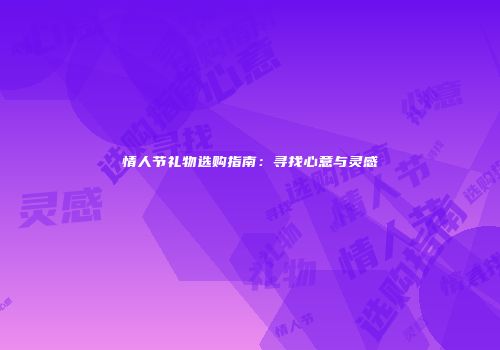 情人节礼物选购指南：寻找心意与灵感