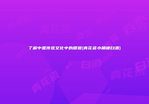 了解中国传统文化中的精髓(青花瓷小角楼白酒)