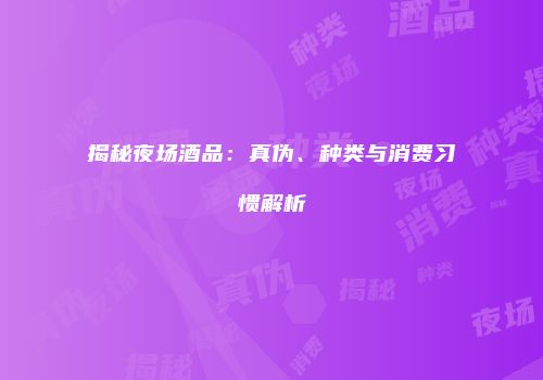 揭秘夜场酒品：真伪、种类与消费习惯解析