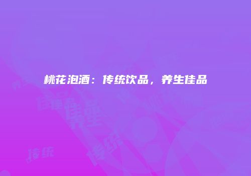 桃花泡酒：传统饮品，养生佳品