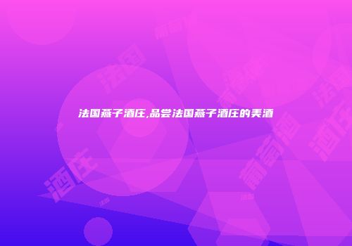 法国燕子酒庄,品尝法国燕子酒庄的美酒