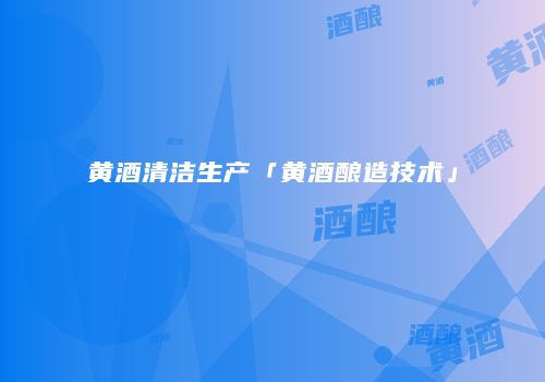 黄酒清洁生产「黄酒酿造技术」