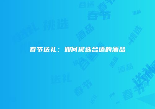 春节送礼：如何挑选合适的酒品