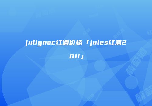 julignac红酒价格「jules红酒2011」