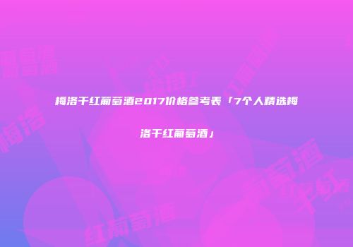 梅洛干红葡萄酒2017价格参考表「7个人精选梅洛干红葡萄酒」