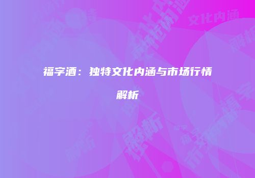 福字酒：独特文化内涵与市场行情解析