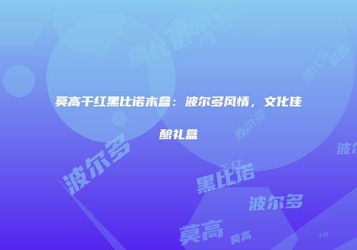 莫高干红黑比诺木盒：波尔多风情，文化佳酿礼盒