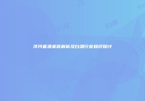 洋河基酒来源解析及白酒行业知识探讨