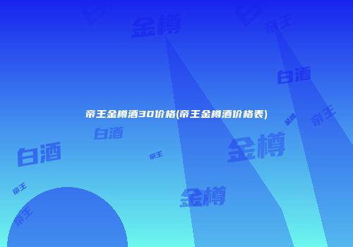 帝王金樽酒30价格(帝王金樽酒价格表)