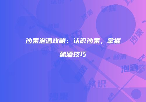 沙果泡酒攻略：认识沙果，掌握酿酒技巧