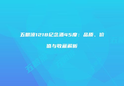 五粮液1218纪念酒45度：品质、价值与收藏解析