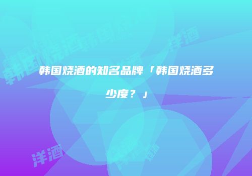 韩国烧酒的知名品牌「韩国烧酒多少度？」