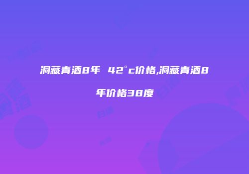 洞藏青酒8年 42°c价格,洞藏青酒8年价格38度