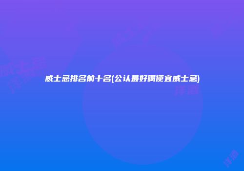 威士忌排名前十名(公认最好喝便宜威士忌)