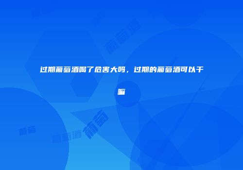 过期葡萄酒喝了危害大吗，过期的葡萄酒可以干嘛