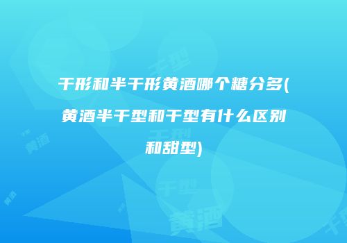 干形和半干形黄酒哪个糖分多(黄酒半干型和干型有什么区别和甜型)