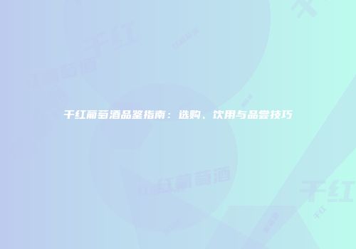 干红葡萄酒品鉴指南：选购、饮用与品尝技巧