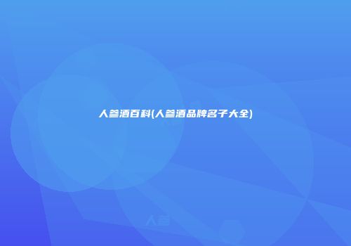 人参酒百科(人参酒品牌名子大全)