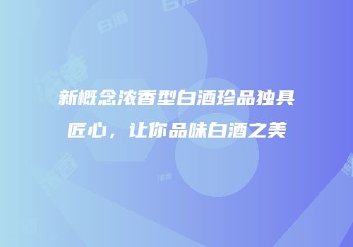 新概念浓香型白酒珍品独具匠心，让你品味白酒之美