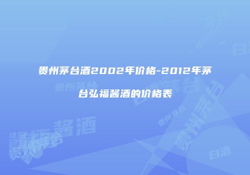 贵州茅台酒2002年价格-2012年茅台弘福酱酒的价格表