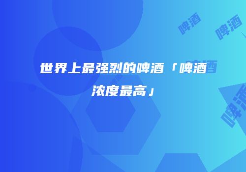 世界上最强烈的啤酒「啤酒浓度最高」