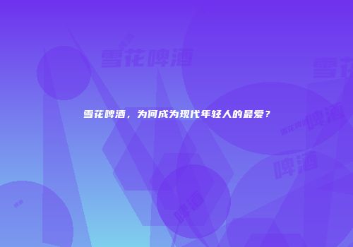 雪花啤酒，为何成为现代年轻人的最爱？