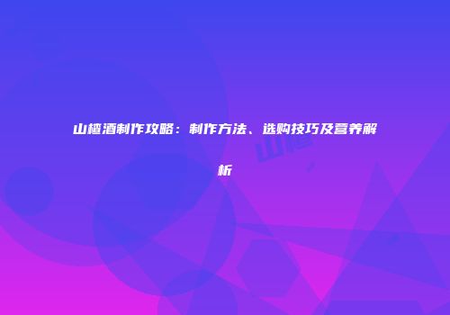 山楂酒制作攻略：制作方法、选购技巧及营养解析