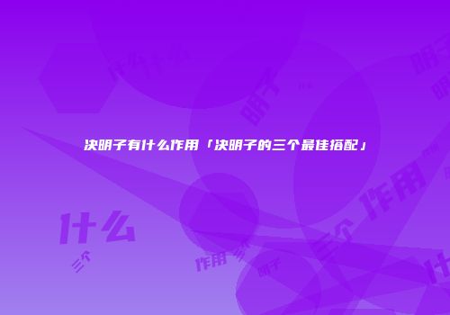 决明子有什么作用「决明子的三个最佳搭配」
