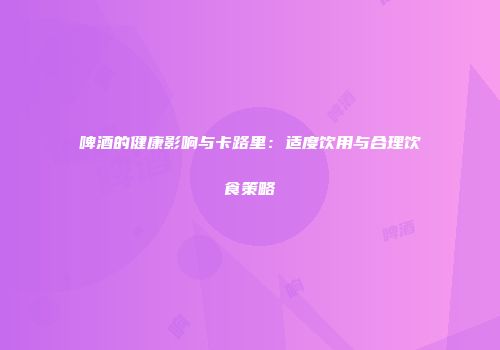 啤酒的健康影响与卡路里：适度饮用与合理饮食策略