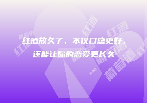 红酒放久了，不仅口感更好，还能让你的恋爱更长久