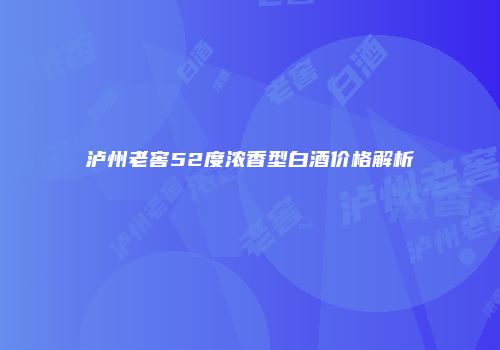 泸州老窖52度浓香型白酒价格解析