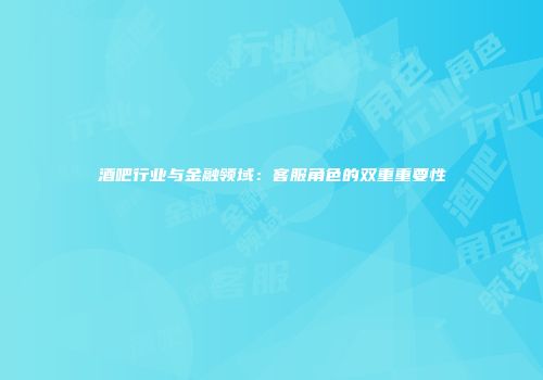 酒吧行业与金融领域：客服角色的双重重要性