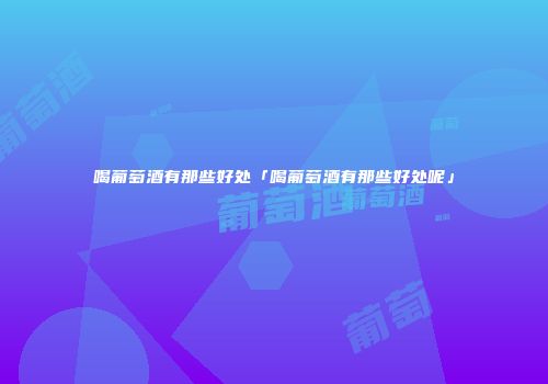 喝葡萄酒有那些好处「喝葡萄酒有那些好处呢」