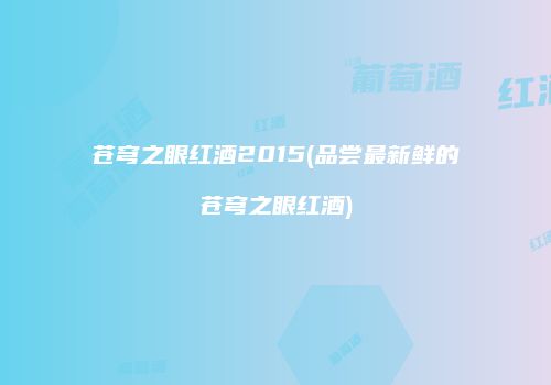 苍穹之眼红酒2015(品尝最新鲜的苍穹之眼红酒)
