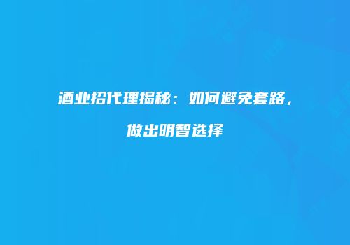 酒业招代理揭秘：如何避免套路，做出明智选择