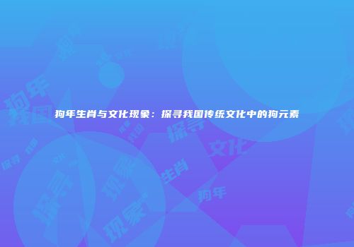 狗年生肖与文化现象：探寻我国传统文化中的狗元素