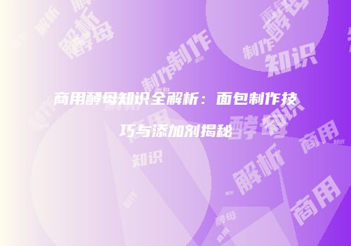 商用酵母知识全解析：面包制作技巧与添加剂揭秘