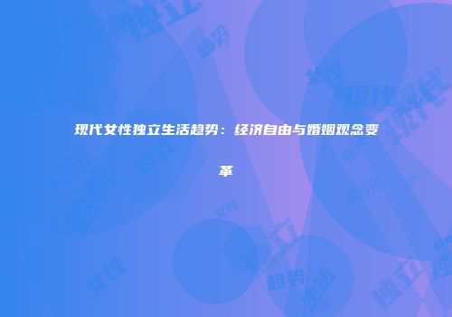 现代女性独立生活趋势：经济自由与婚姻观念变革